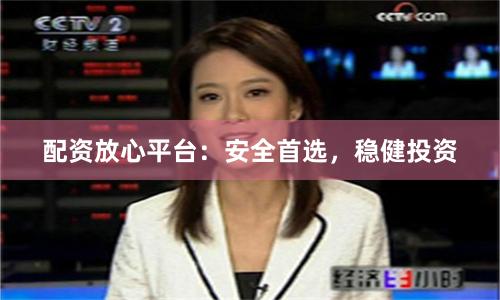 配资放心平台：安全首选，稳健投资
