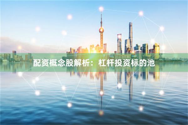 配资概念股解析：杠杆投资标的池