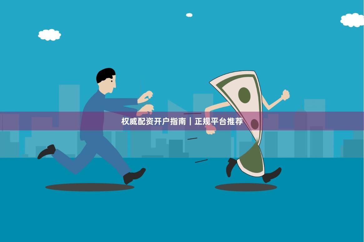 权威配资开户指南|正规平台推荐