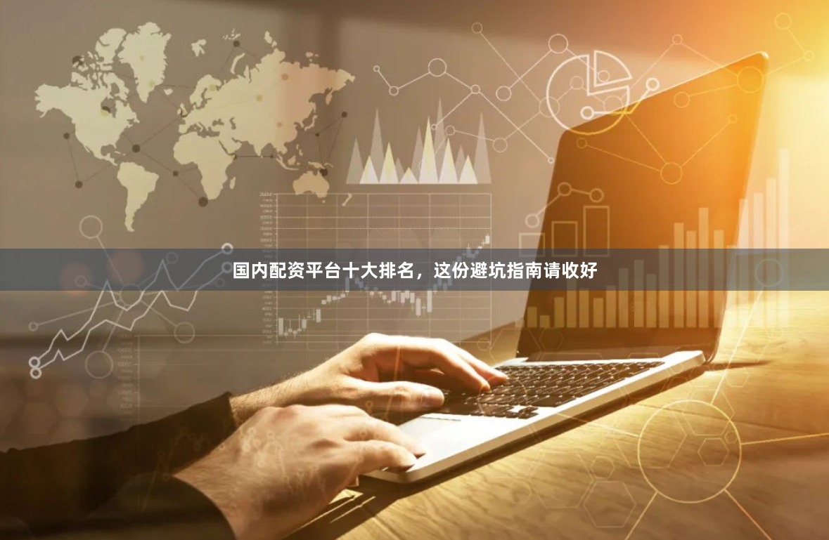 国内配资平台十大排名，这份避坑指南请收好