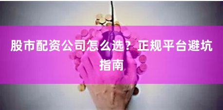 股市配资公司怎么选?正规平台避坑指南