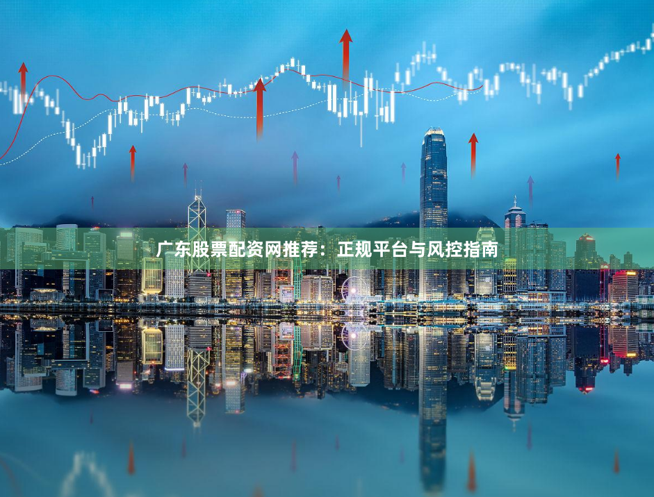广东股票配资网推荐：正规平台与风控指南