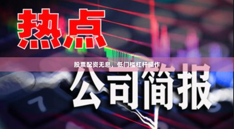 股票配资无息，低门槛杠杆操作