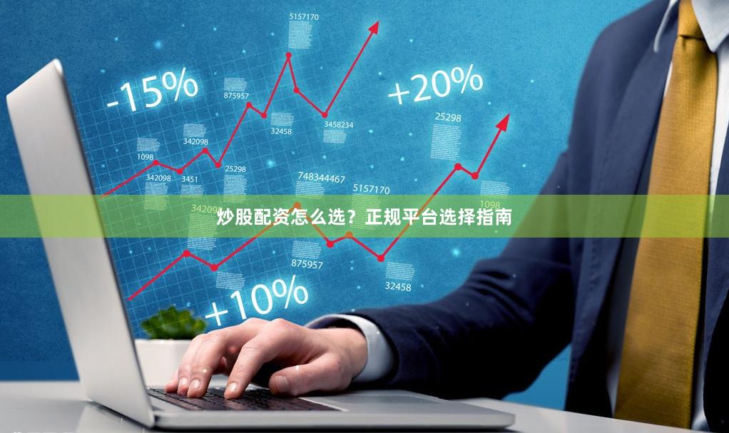 炒股配资怎么选？正规平台选择指南